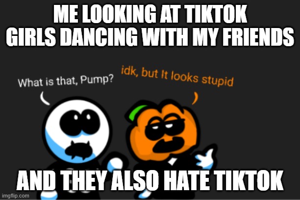 I hate tiktok | ME LOOKING AT TIKTOK GIRLS DANCING WITH MY FRIENDS; AND THEY ALSO HATE TIKTOK | image tagged in skid and pump looking up | made w/ Imgflip meme maker