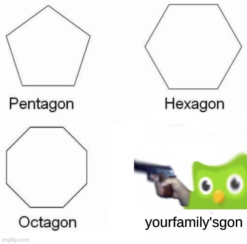 Pentagon Hexagon Octagon | yourfamily'sgon | image tagged in memes,pentagon hexagon octagon | made w/ Imgflip meme maker