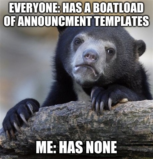 Confession Bear Meme | EVERYONE: HAS A BOATLOAD OF ANNOUNCMENT TEMPLATES ME: HAS NONE | image tagged in memes,confession bear | made w/ Imgflip meme maker