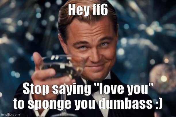 YALL NEED TO BAN HIM LONGER. | Hey ff6; Stop saying "love you" to sponge you dumbass :) | image tagged in memes,leonardo dicaprio cheers | made w/ Imgflip meme maker