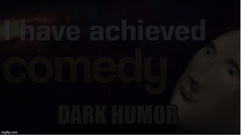 I have achieved dark humor | image tagged in i have achieved dark humor | made w/ Imgflip meme maker