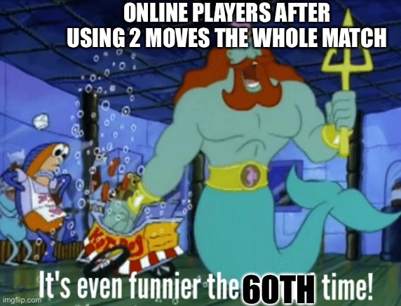 It's even funnier the second time | ONLINE PLAYERS AFTER USING 2 MOVES THE WHOLE MATCH; 60TH | image tagged in it's even funnier the second time | made w/ Imgflip meme maker