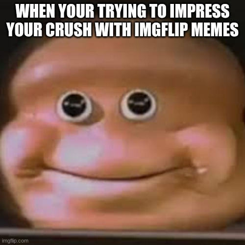 *no context* | WHEN YOUR TRYING TO IMPRESS YOUR CRUSH WITH IMGFLIP MEMES | image tagged in meatloaf,dank memes,happy face | made w/ Imgflip meme maker