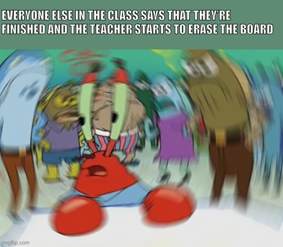 Mr Krabs Blur Meme Meme | EVERYONE ELSE IN THE CLASS SAYS THAT THEY’RE FINISHED AND THE TEACHER STARTS TO ERASE THE BOARD | image tagged in memes,mr krabs blur meme | made w/ Imgflip meme maker