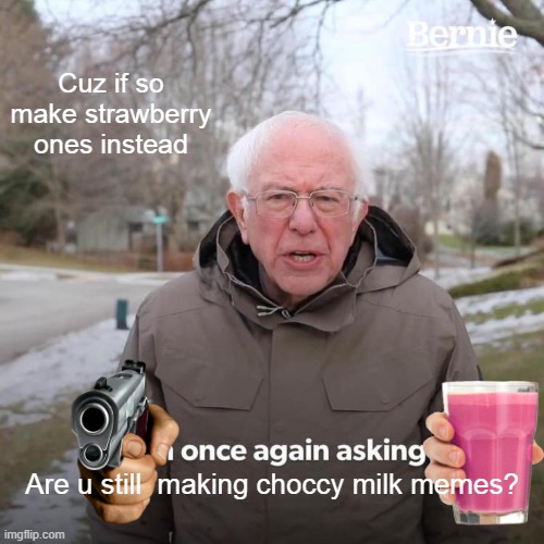Bernie I Am Once Again Asking For Your Support Meme | Cuz if so make strawberry ones instead; Are u still  making choccy milk memes? | image tagged in memes,bernie i am once again asking for your support | made w/ Imgflip meme maker
