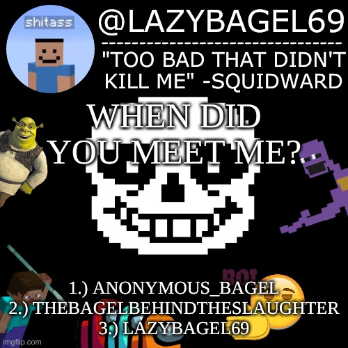 1 and 2 are lost to time... | WHEN DID YOU MEET ME? 1.) ANONYMOUS_BAGEL
2.) THEBAGELBEHINDTHESLAUGHTER
3.) LAZYBAGEL69 | image tagged in announcement thing 5 | made w/ Imgflip meme maker