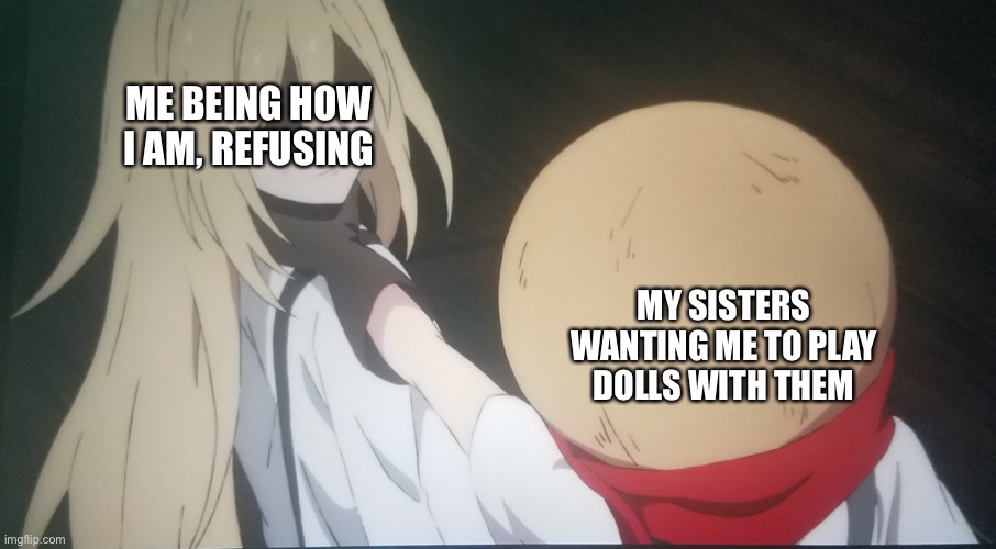 Eddie choking Ray | ME BEING HOW I AM, REFUSING; MY SISTERS WANTING ME TO PLAY DOLLS WITH THEM | image tagged in eddie choking ray | made w/ Imgflip meme maker