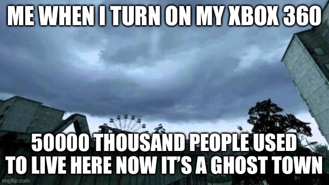 Simpler times |  ME WHEN I TURN ON MY XBOX 360; 50000 THOUSAND PEOPLE USED TO LIVE HERE NOW IT’S A GHOST TOWN | image tagged in 50000 people used to live here now it's a ghost town | made w/ Imgflip meme maker