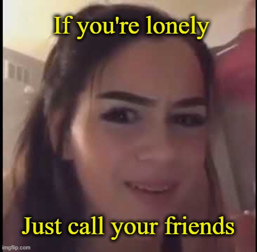 . | If you're lonely; Just call your friends | image tagged in if you're homeless just buy a house | made w/ Imgflip meme maker