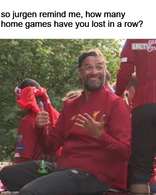 thanks for the reminder jurgen | so jurgen remind me, how many home games have you lost in a row? | image tagged in memes,klopp six | made w/ Imgflip meme maker