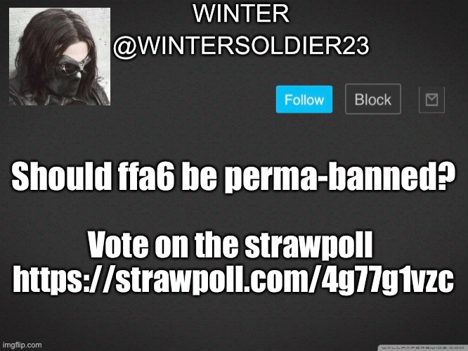 And please use your full imgflip username as your voting name. | Should ffa6 be perma-banned? Vote on the strawpoll 
https://strawpoll.com/4g77g1vzc | image tagged in wintersoldier23 | made w/ Imgflip meme maker