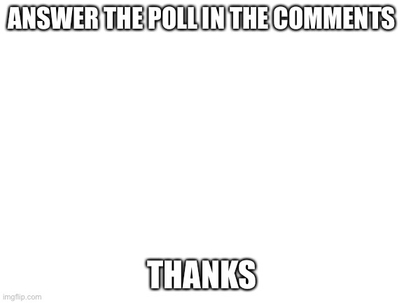 http://www.strawpoll.me/42756005 | ANSWER THE POLL IN THE COMMENTS; THANKS | image tagged in blank white template | made w/ Imgflip meme maker