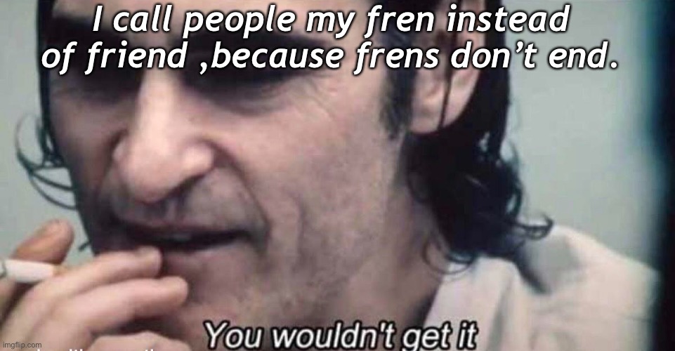 I call people my fren instead of friend ,because frens don’t end. | made w/ Imgflip meme maker