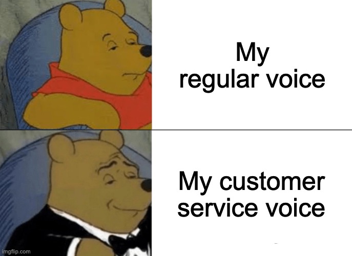 Tuxedo Winnie The Pooh Meme | My regular voice; My customer service voice | image tagged in memes,tuxedo winnie the pooh | made w/ Imgflip meme maker
