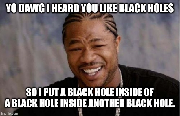 Yo Dawg Heard You Meme | YO DAWG I HEARD YOU LIKE BLACK HOLES; SO I PUT A BLACK HOLE INSIDE OF A BLACK HOLE INSIDE ANOTHER BLACK HOLE. | image tagged in memes,yo dawg heard you | made w/ Imgflip meme maker