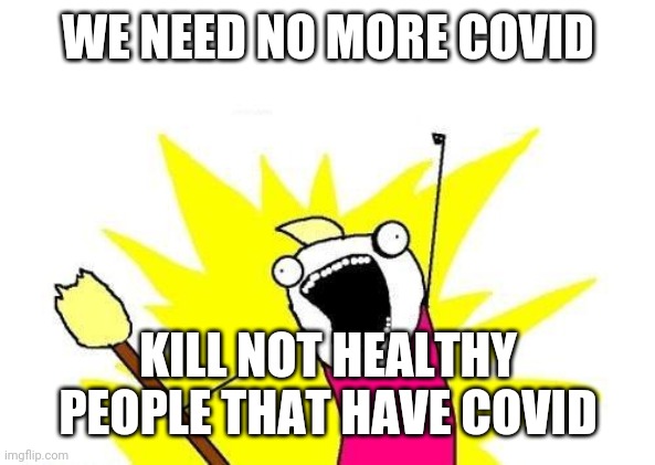 X All The Y | WE NEED NO MORE COVID; KILL NOT HEALTHY PEOPLE THAT HAVE COVID | image tagged in memes,x all the y | made w/ Imgflip meme maker