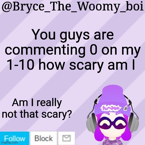 Bryce_The_Woomy_bois new NEW announcement template | You guys are commenting 0 on my 1-10 how scary am I; Am I really not that scary? | image tagged in bryce_the_woomy_bois new new announcement template | made w/ Imgflip meme maker