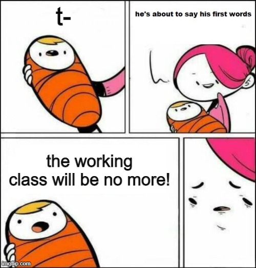 He is About to Say His First Words | t-; the working class will be no more! | image tagged in he is about to say his first words | made w/ Imgflip meme maker