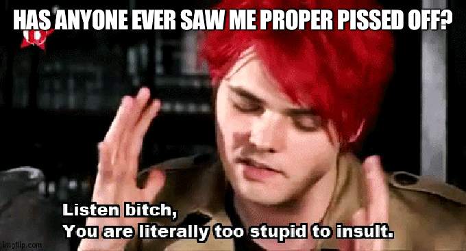 listen bitch | HAS ANYONE EVER SAW ME PROPER PISSED OFF? | image tagged in listen bitch | made w/ Imgflip meme maker
