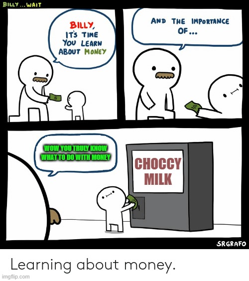 the importance of money is to spend it on choccy milk | WOW YOU TRULY KNOW WHAT TO DO WITH MONEY; CHOCCY MILK | image tagged in choccy milk,billy learning about money | made w/ Imgflip meme maker