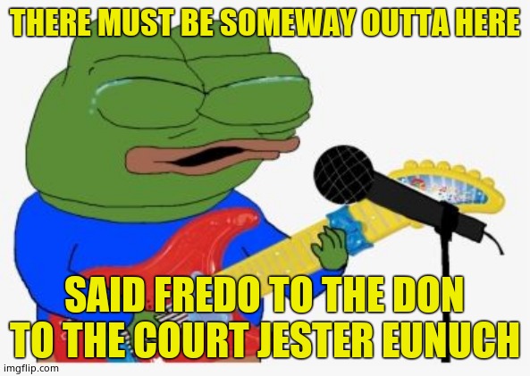 Pepe rocking | THERE MUST BE SOMEWAY OUTTA HERE SAID FREDO TO THE DON TO THE COURT JESTER EUNUCH | image tagged in pepe rocking | made w/ Imgflip meme maker