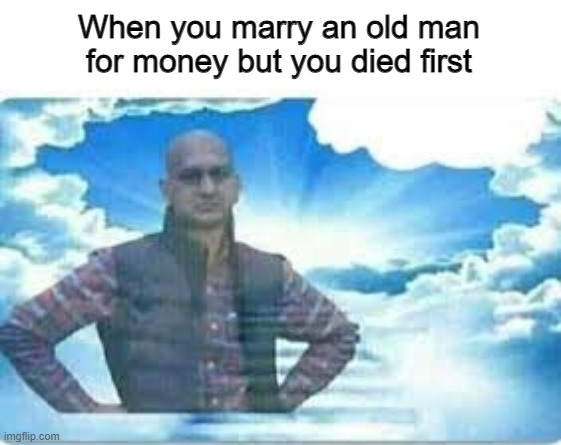 That feeling... | When you marry an old man for money but you died first | image tagged in disappointed cricket fan in heaven | made w/ Imgflip meme maker