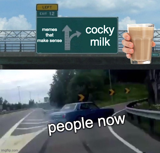memes #10 | memes that make sense; cocky milk; people now | image tagged in memes,left exit 12 off ramp | made w/ Imgflip meme maker