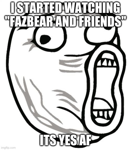 LOL Guy | I STARTED WATCHING "FAZBEAR AND FRIENDS"; ITS YES AF | image tagged in memes,lol guy | made w/ Imgflip meme maker