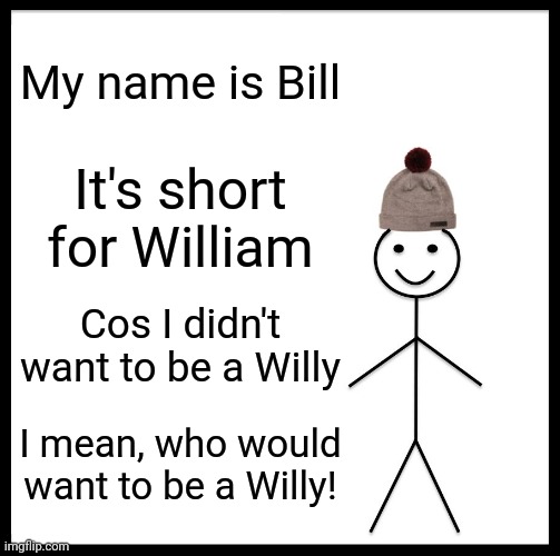 Be Like Bill | My name is Bill; It's short for William; Cos I didn't want to be a Willy; I mean, who would want to be a Willy! | image tagged in memes,be like bill | made w/ Imgflip meme maker