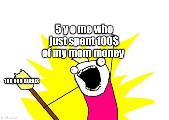 my mom mad tho | 5 y o me who just spent 100$ of my mom money; 100,000 BUBUX | image tagged in memes,x all the y | made w/ Imgflip meme maker