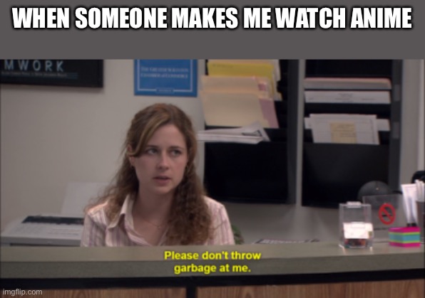 pam garbage | WHEN SOMEONE MAKES ME WATCH ANIME | image tagged in pam garbage | made w/ Imgflip meme maker