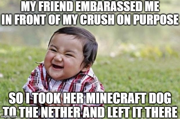 Evil Kid | MY FRIEND EMBARASSED ME IN FRONT OF MY CRUSH ON PURPOSE; SO I TOOK HER MINECRAFT DOG TO THE NETHER AND LEFT IT THERE | image tagged in evil kid | made w/ Imgflip meme maker