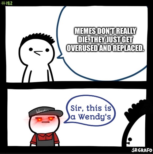 Sir this is a wendys | MEMES DON'T REALLY DIE. THEY JUST GET OVERUSED AND REPLACED. | image tagged in sir this is a wendys | made w/ Imgflip meme maker