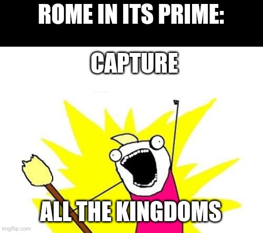 X All The Y Meme | ROME IN ITS PRIME:; CAPTURE; ALL THE KINGDOMS | image tagged in memes,x all the y | made w/ Imgflip meme maker