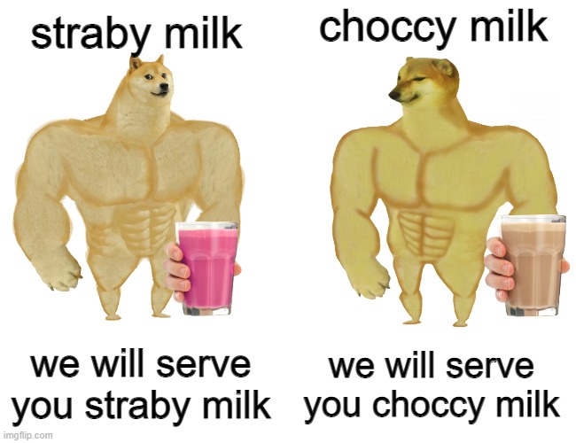 real meme: https://imgflip.com/i/4xnarg | choccy milk; straby milk; we will serve you choccy milk; we will serve you straby milk | image tagged in buff doge vs buff cheems | made w/ Imgflip meme maker