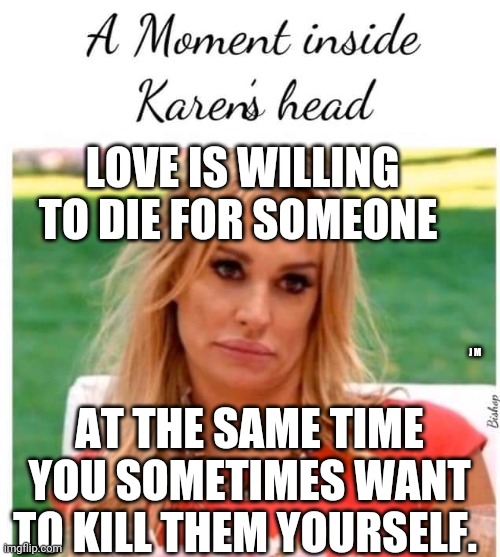 LOVE IS WILLING TO DIE FOR SOMEONE; J M; AT THE SAME TIME YOU SOMETIMES WANT TO KILL THEM YOURSELF. | image tagged in smudge the cat,woman yelling at smudge the cat | made w/ Imgflip meme maker
