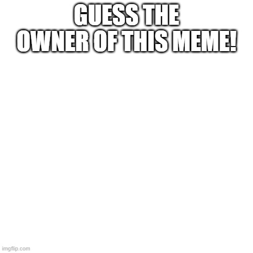 Blank Transparent Square Meme | GUESS THE OWNER OF THIS MEME! | image tagged in memes,blank transparent square | made w/ Imgflip meme maker
