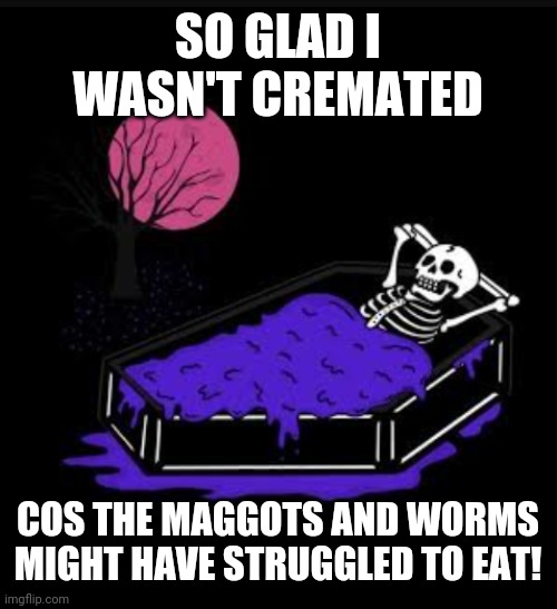 SO GLAD I WASN'T CREMATED; COS THE MAGGOTS AND WORMS MIGHT HAVE STRUGGLED TO EAT! | image tagged in dark humor,lol | made w/ Imgflip meme maker