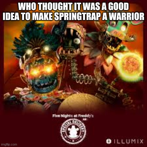 WHO THOUGHT IT WAS A GOOD IDEA TO MAKE SPRINGTRAP A WARRIOR | image tagged in fnaf,memes | made w/ Imgflip meme maker