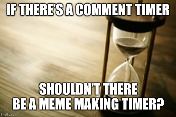 Like when people get their stuff unfeatured cuz of the flag | IF THERE’S A COMMENT TIMER; SHOULDN’T THERE BE A MEME MAKING TIMER? | image tagged in timer | made w/ Imgflip meme maker