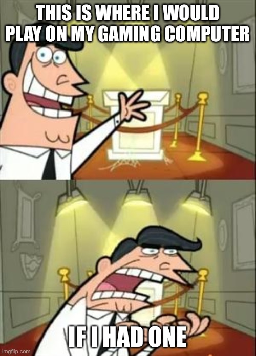 :( | THIS IS WHERE I WOULD PLAY ON MY GAMING COMPUTER; IF I HAD ONE | image tagged in memes,this is where i'd put my trophy if i had one | made w/ Imgflip meme maker