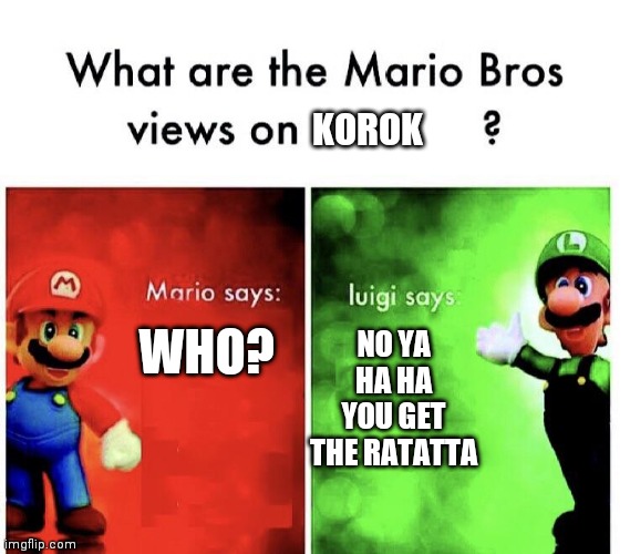 What are the mario bros views on:      ? | KOROK; WHO? NO YA HA HA YOU GET THE RATATTA | image tagged in what are the mario bros views on | made w/ Imgflip meme maker