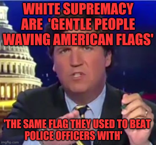 tucker carlson | WHITE SUPREMACY ARE  'GENTLE PEOPLE WAVING AMERICAN FLAGS'; 'THE SAME FLAG THEY USED TO BEAT         POLICE OFFICERS WITH' | image tagged in tucker carlson | made w/ Imgflip meme maker