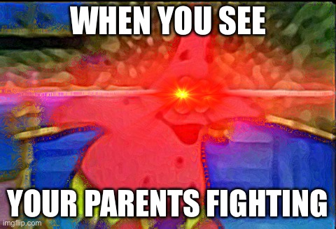 My parents do this  | WHEN YOU SEE; YOUR PARENTS FIGHTING | image tagged in reeeeeeeeeeeeeeeeeeeeee,eeeeeeeeeeeeeeeeeeeeeeeeeeeeeeeeeeeee,eeeeeeeeeeeeeeeeeeeeeeeeeeeeeeeeeeeeeeeeeeeeeeeeeeeeeee | made w/ Imgflip meme maker