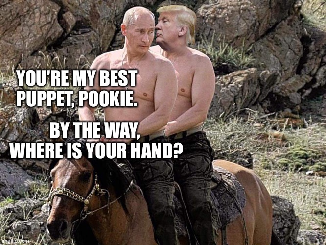 Putin Trump on Horse | YOU'RE MY BEST
PUPPET, POOKIE. BY THE WAY, 
WHERE IS YOUR HAND? | image tagged in putin trump on horse | made w/ Imgflip meme maker