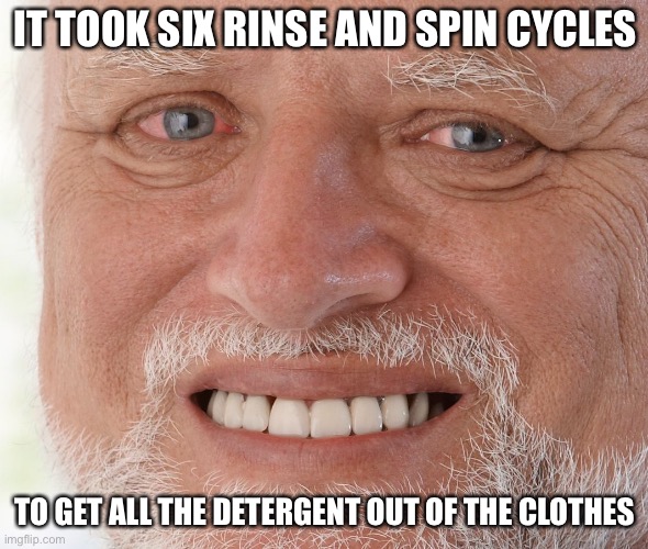 Hide the Pain Harold | IT TOOK SIX RINSE AND SPIN CYCLES TO GET ALL THE DETERGENT OUT OF THE CLOTHES | image tagged in hide the pain harold | made w/ Imgflip meme maker