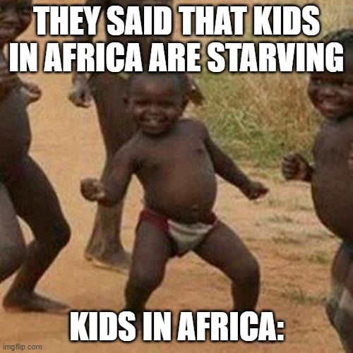 indeed | THEY SAID THAT KIDS IN AFRICA ARE STARVING; KIDS IN AFRICA: | image tagged in memes,african kids dancing,third world success kid | made w/ Imgflip meme maker