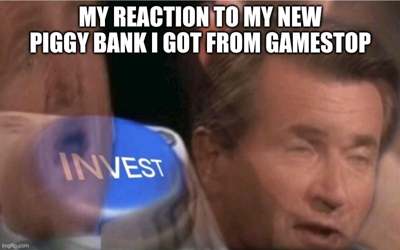 Invest | MY REACTION TO MY NEW PIGGY BANK I GOT FROM GAMESTOP | image tagged in invest | made w/ Imgflip meme maker