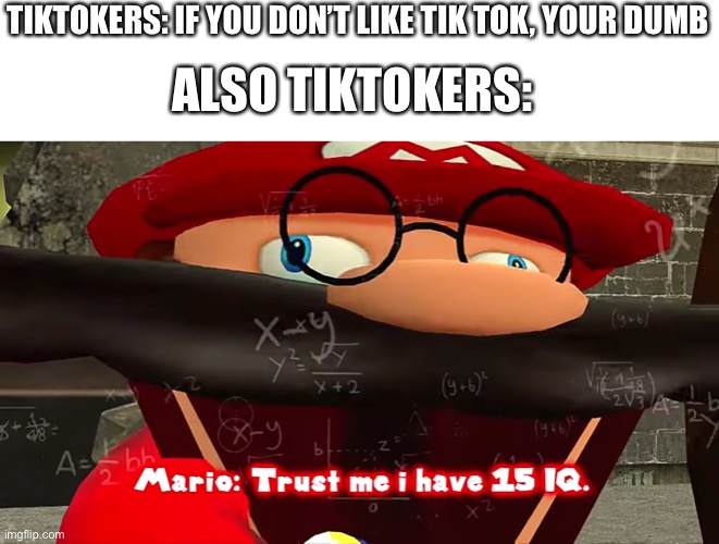 Dummies | TIKTOKERS: IF YOU DON’T LIKE TIK TOK, YOUR DUMB; ALSO TIKTOKERS: | image tagged in trust me i have 15 iq | made w/ Imgflip meme maker