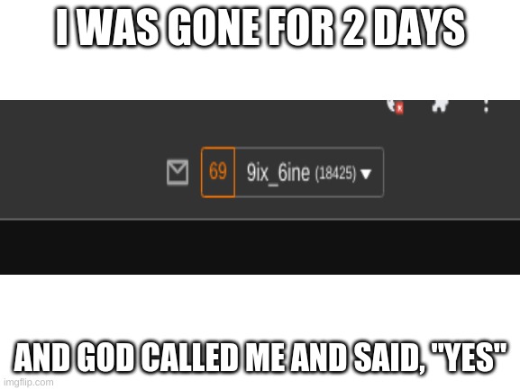 sd ja;dsjfasd; jfa |  I WAS GONE FOR 2 DAYS; AND GOD CALLED ME AND SAID, "YES" | image tagged in blank white template | made w/ Imgflip meme maker